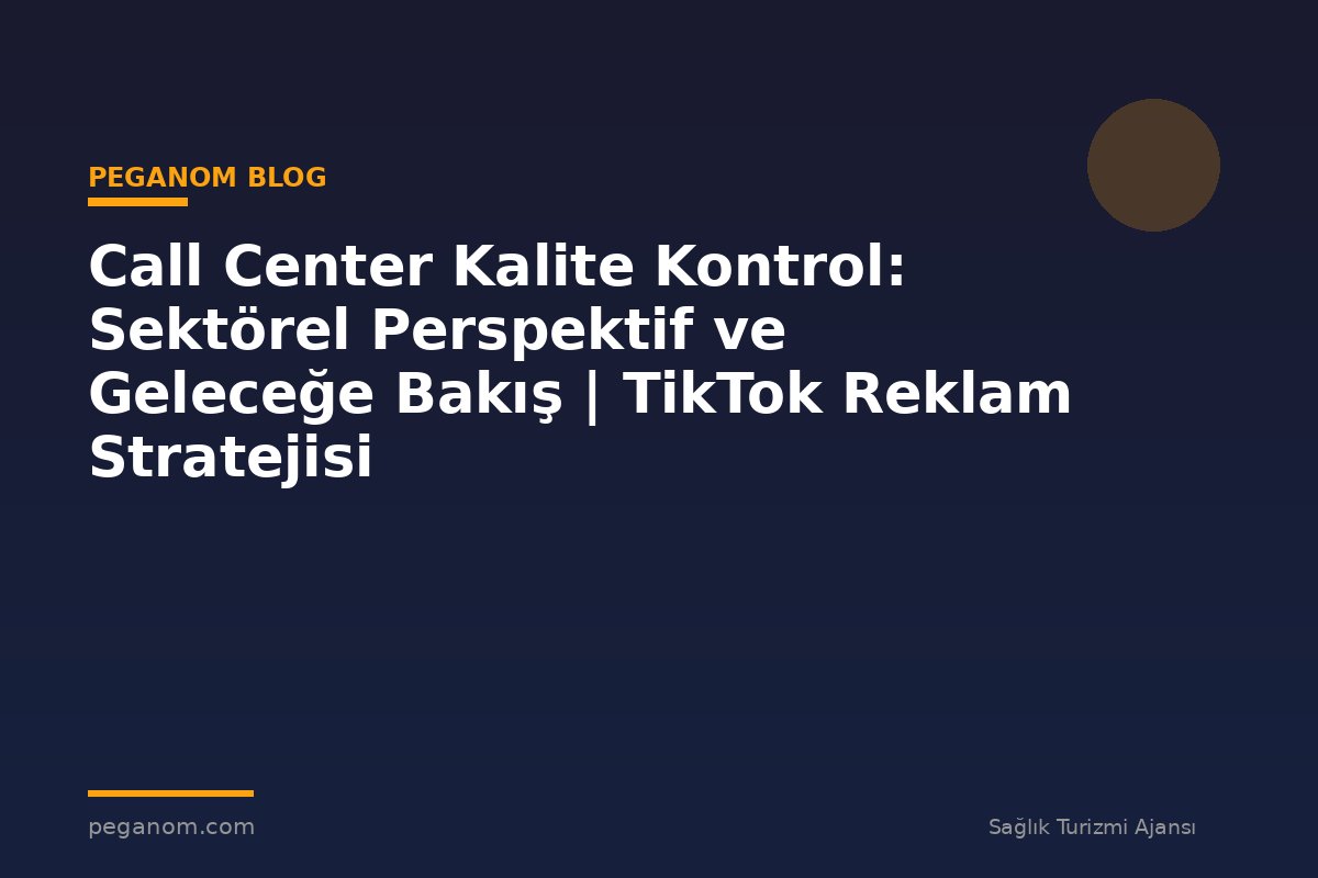 Call Center Kalite Kontrol: Sektörel Perspektif ve Geleceğe Bakış | TikTok Reklam Stratejisi