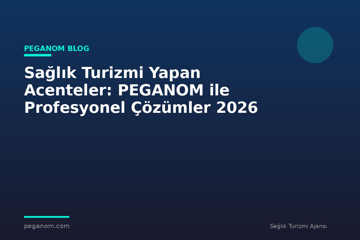 Sağlık Turizmi Yapan Acenteler: PEGANOM ile Profesyonel Çözümler 2026