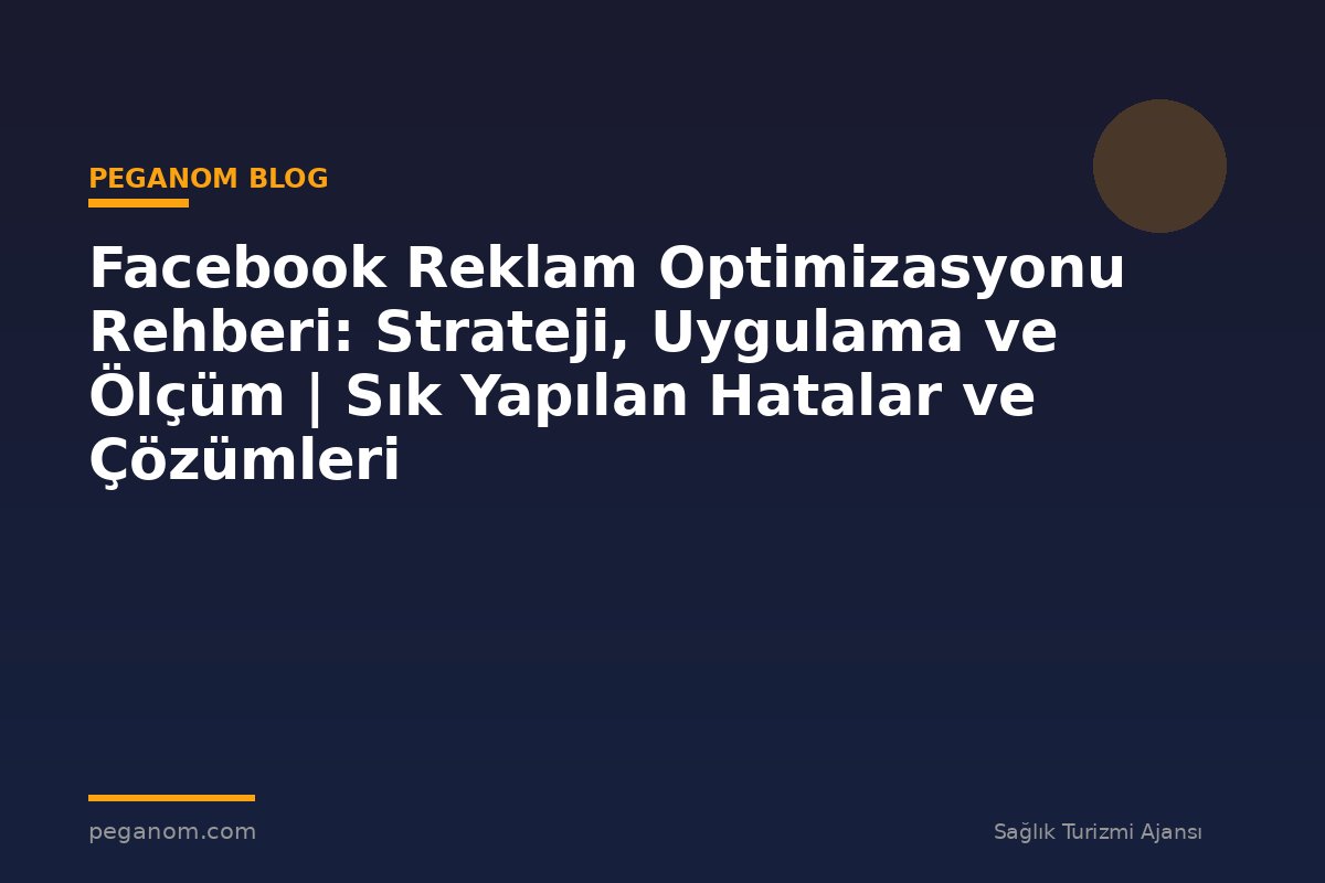 Facebook Reklam Optimizasyonu Rehberi: Strateji, Uygulama ve Ölçüm | Sık Yapılan Hatalar ve Çözümleri