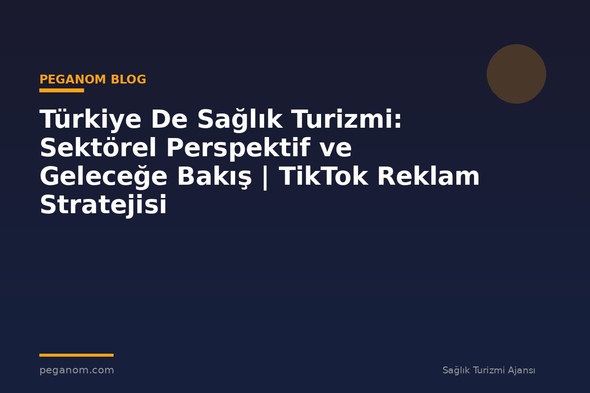 Türkiye De Sağlık Turizmi: Sektörel Perspektif ve Geleceğe Bakış | TikTok Reklam Stratejisi