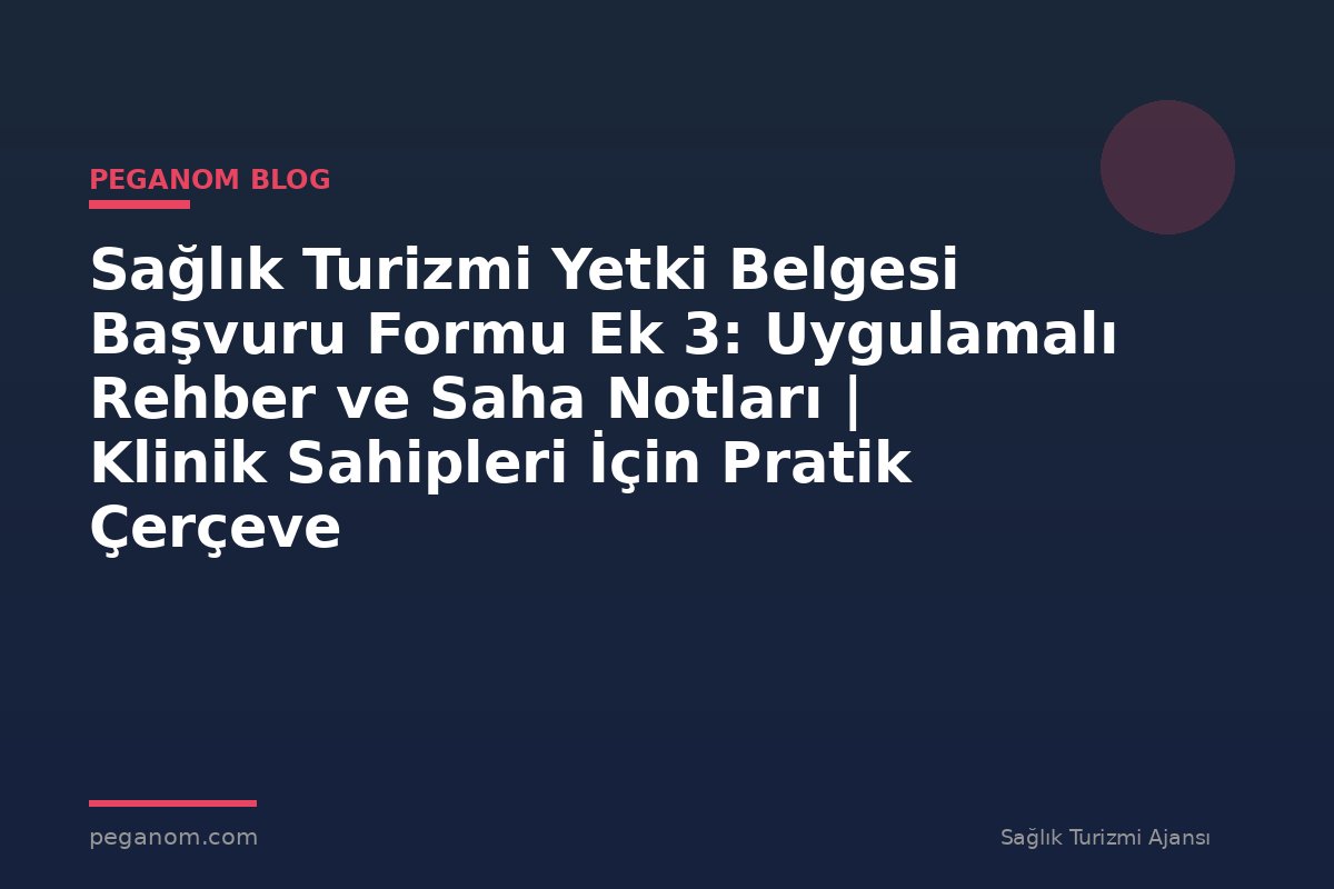 Sağlık Turizmi Yetki Belgesi Başvuru Formu Ek 3: Uygulamalı Rehber ve Saha Notları | Klinik Sahipleri İçin Pratik Çerçeve