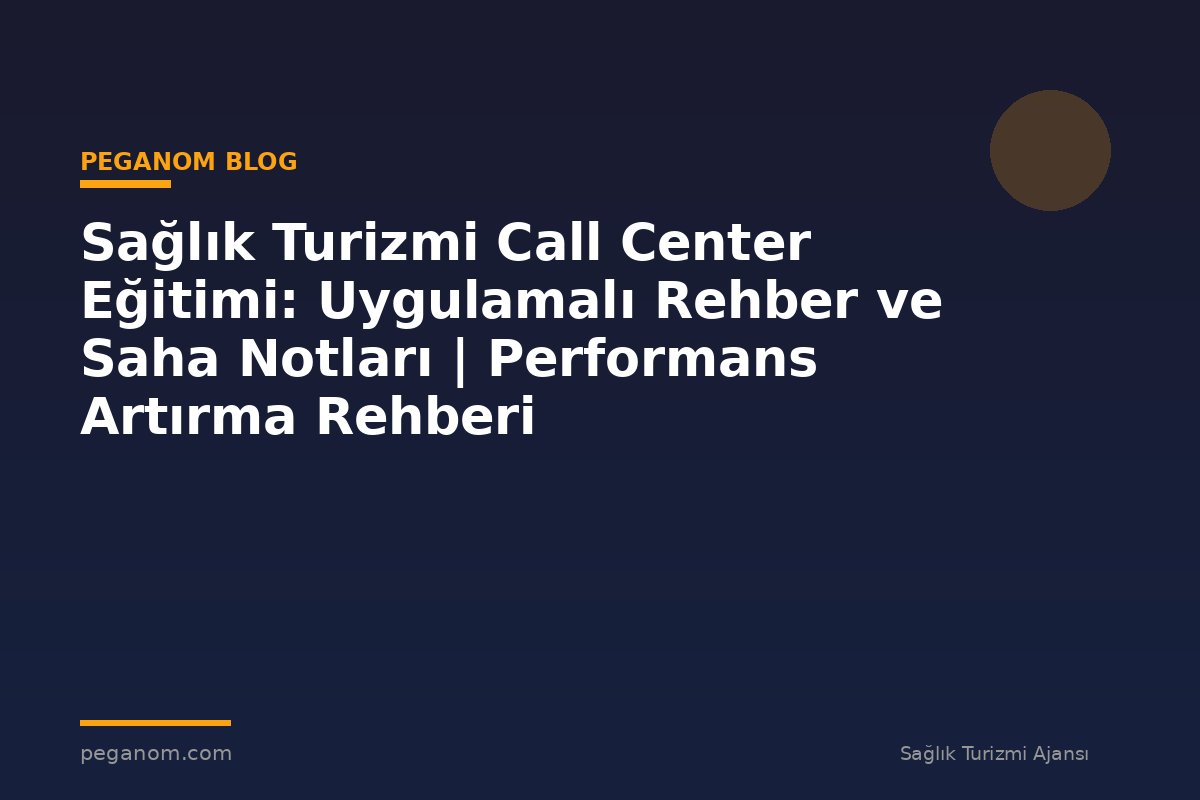Sağlık Turizmi Call Center Eğitimi: Uygulamalı Rehber ve Saha Notları | Performans Artırma Rehberi