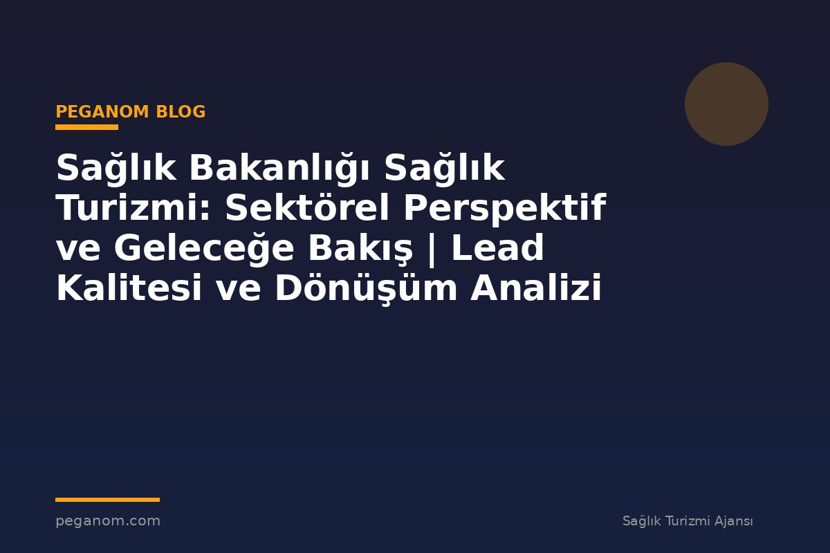 Sağlık Bakanlığı Sağlık Turizmi: Sektörel Perspektif ve Geleceğe Bakış | Lead Kalitesi ve Dönüşüm Analizi
