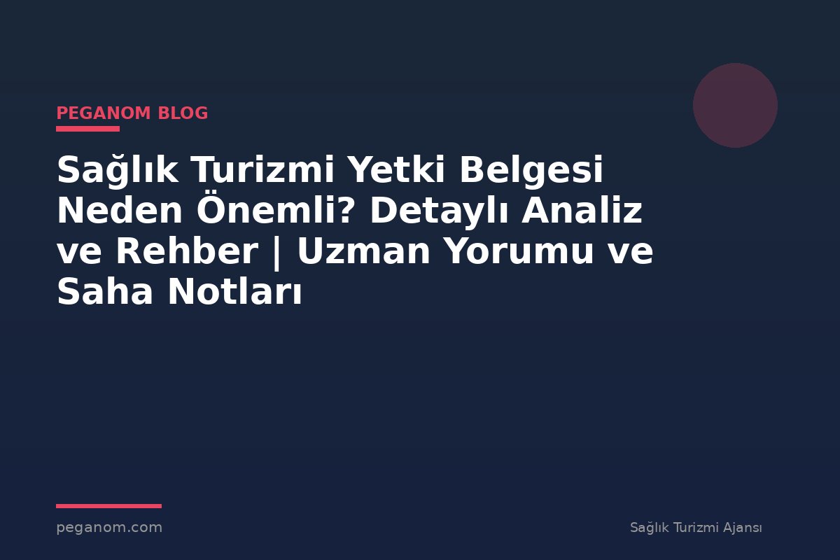 Sağlık Turizmi Yetki Belgesi Neden Önemli? Detaylı Analiz ve Rehber | Uzman Yorumu ve Saha Notları