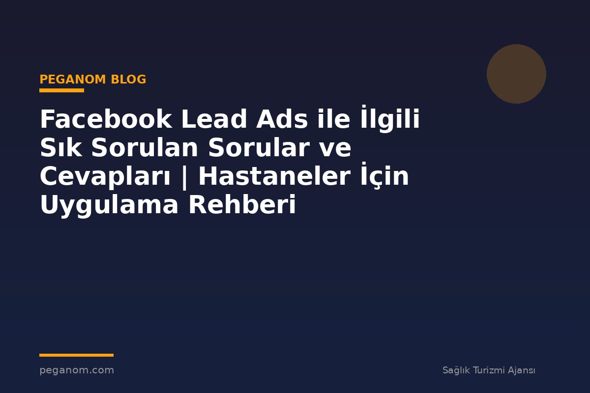 Facebook Lead Ads ile İlgili Sık Sorulan Sorular ve Cevapları | Hastaneler İçin Uygulama Rehberi