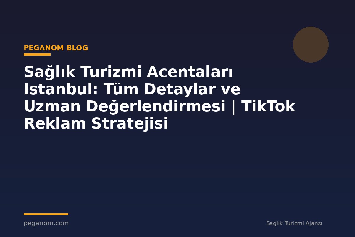 Sağlık Turizmi Acentaları Istanbul: Tüm Detaylar ve Uzman Değerlendirmesi | TikTok Reklam Stratejisi