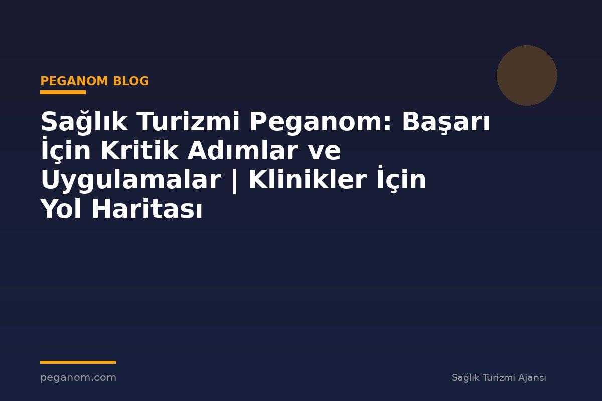 Sağlık Turizmi Peganom: Başarı İçin Kritik Adımlar ve Uygulamalar | Klinikler İçin Yol Haritası