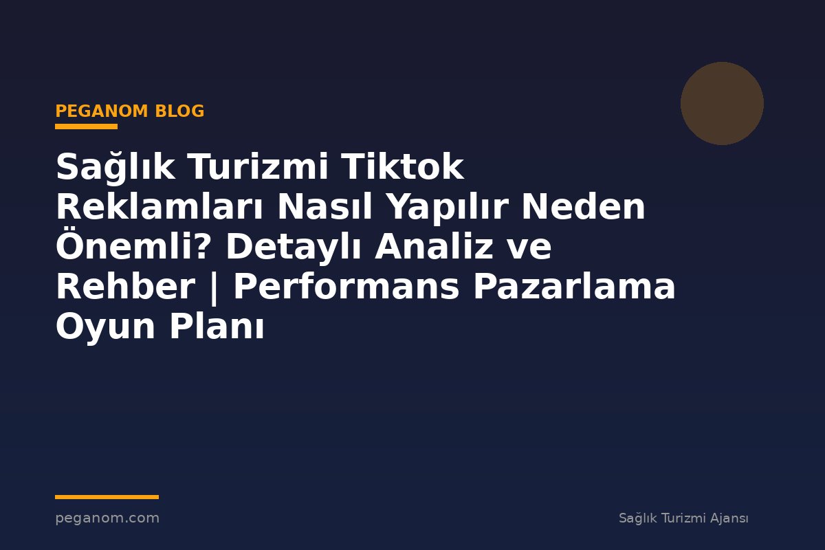 Sağlık Turizmi Tiktok Reklamları Nasıl Yapılır Neden Önemli? Detaylı Analiz ve Rehber | Performans Pazarlama Oyun Planı
