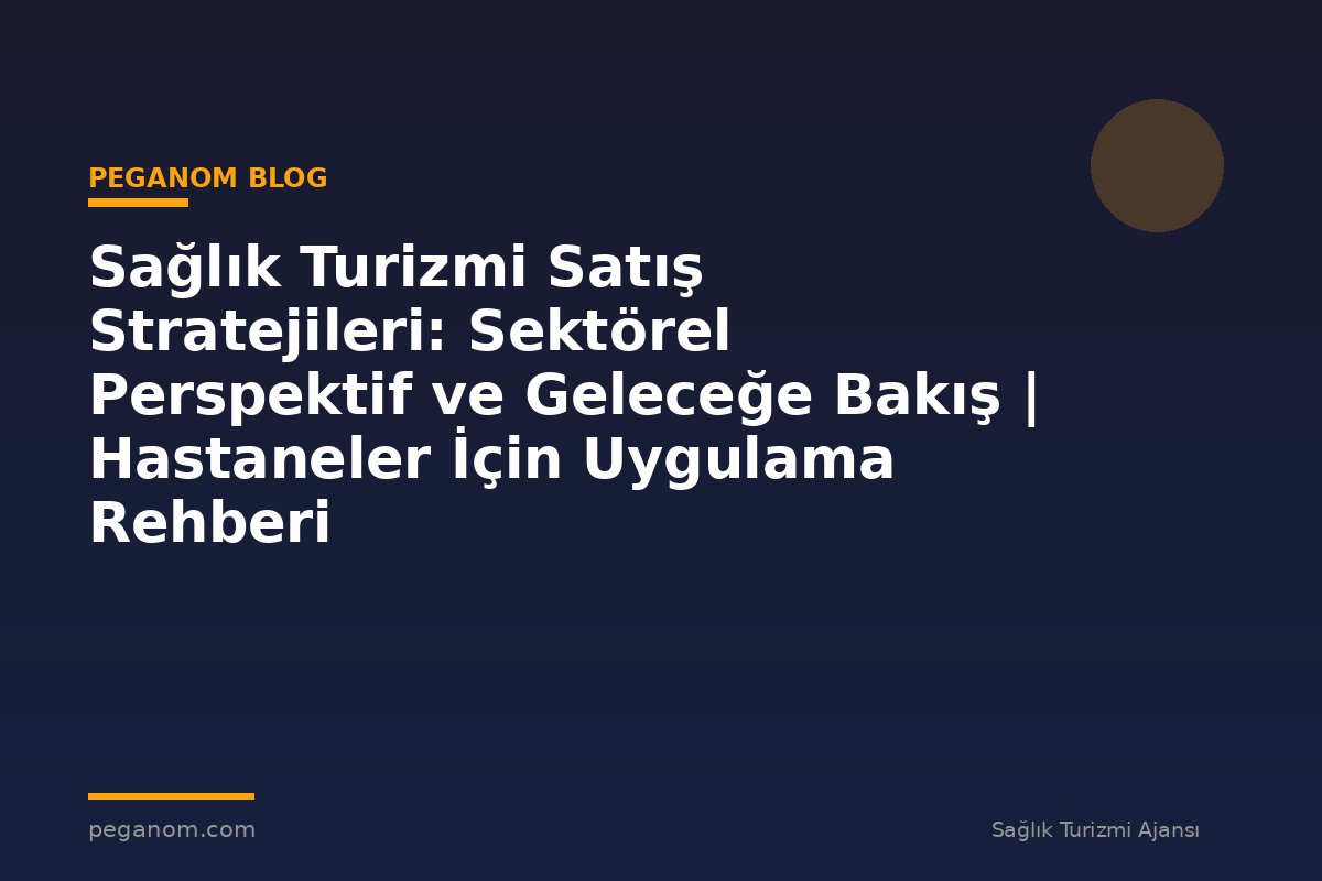 Sağlık Turizmi Satış Stratejileri: Sektörel Perspektif ve Geleceğe Bakış | Hastaneler İçin Uygulama Rehberi