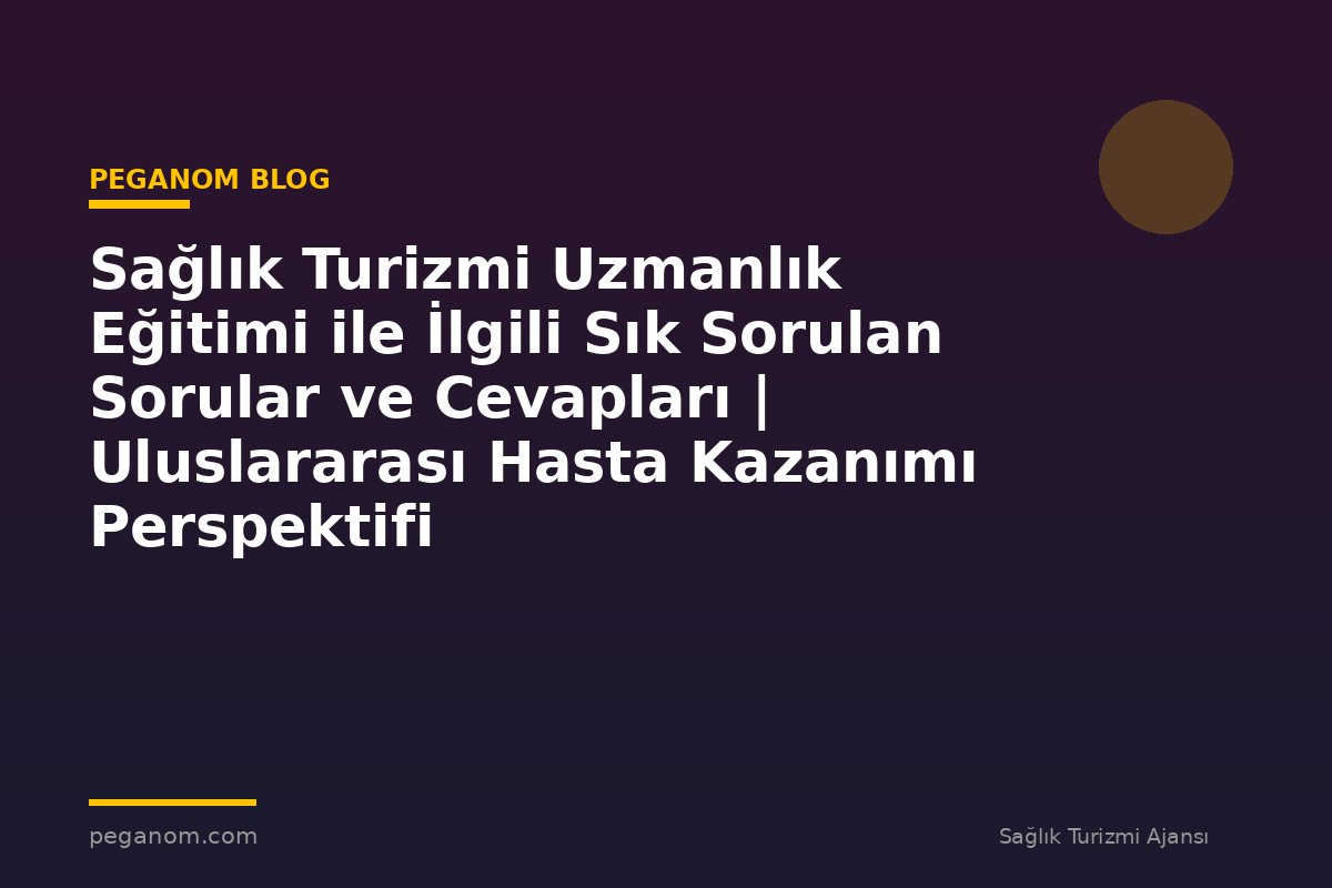Sağlık Turizmi Uzmanlık Eğitimi ile İlgili Sık Sorulan Sorular ve Cevapları | Uluslararası Hasta Kazanımı Perspektifi