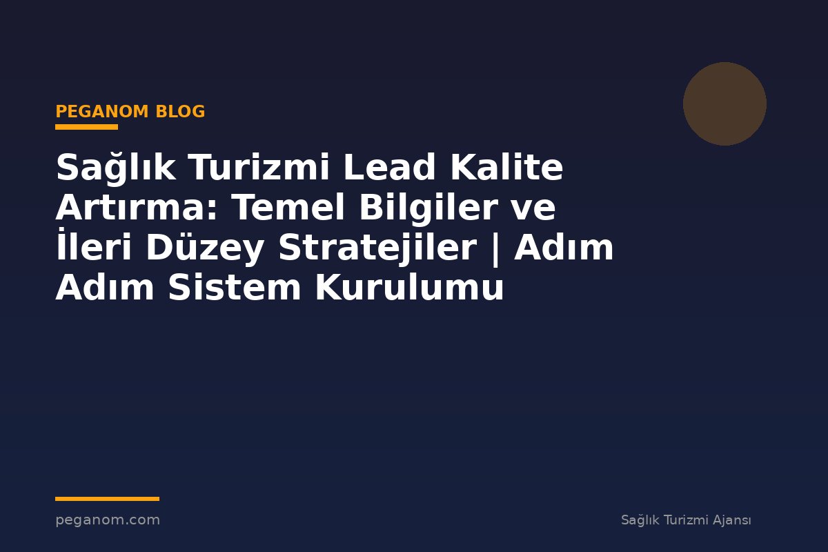 Sağlık Turizmi Lead Kalite Artırma: Temel Bilgiler ve İleri Düzey Stratejiler | Adım Adım Sistem Kurulumu