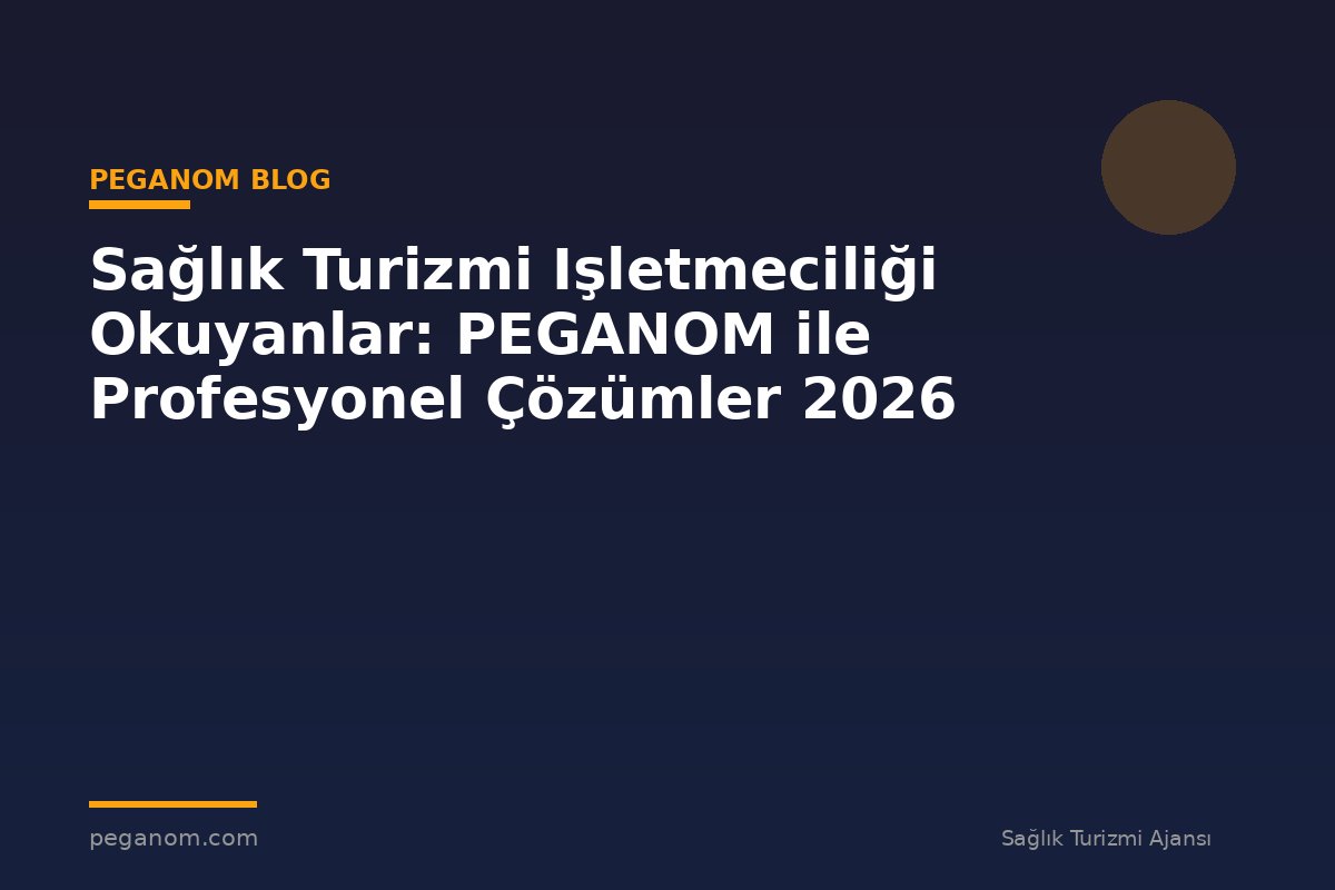 Sağlık Turizmi Işletmeciliği Okuyanlar: PEGANOM ile Profesyonel Çözümler 2026