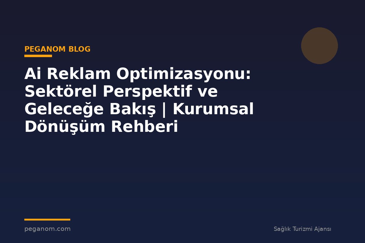 Ai Reklam Optimizasyonu: Sektörel Perspektif ve Geleceğe Bakış | Kurumsal Dönüşüm Rehberi