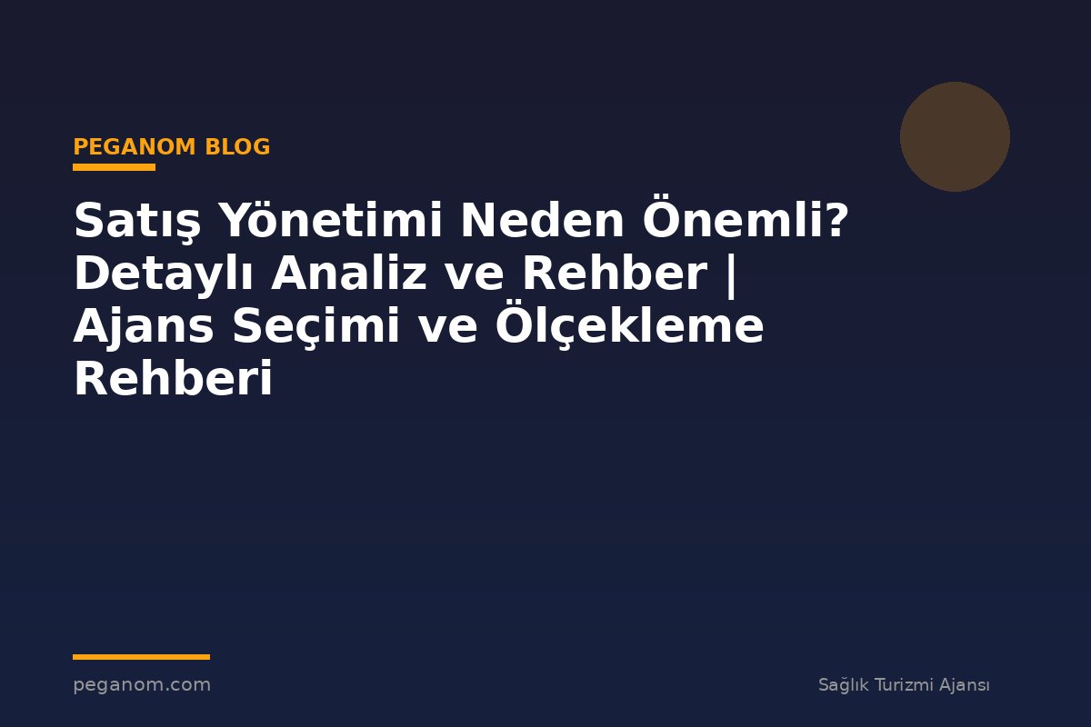Satış Yönetimi Neden Önemli? Detaylı Analiz ve Rehber | Ajans Seçimi ve Ölçekleme Rehberi