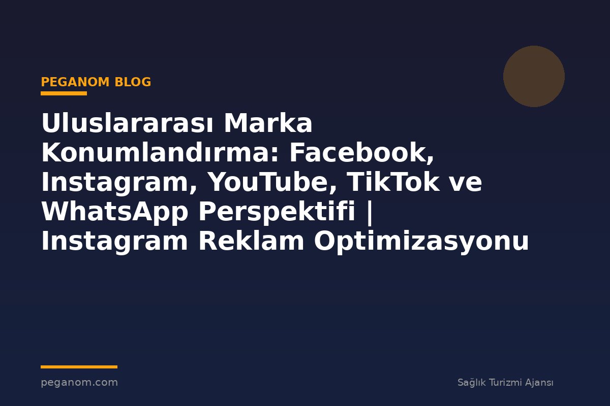 Uluslararası Marka Konumlandırma: Facebook, Instagram, YouTube, TikTok ve WhatsApp Perspektifi | Instagram Reklam Optimizasyonu
