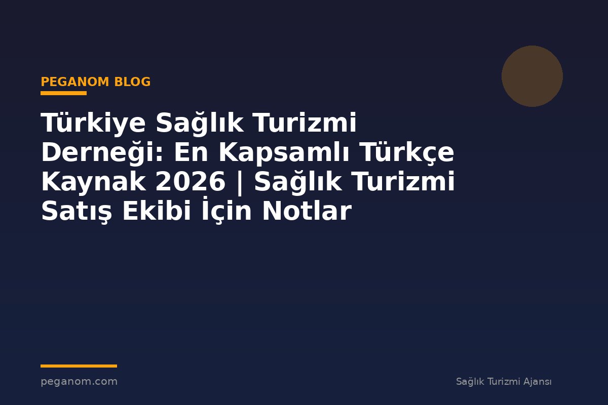 Türkiye Sağlık Turizmi Derneği: En Kapsamlı Türkçe Kaynak 2026 | Sağlık Turizmi Satış Ekibi İçin Notlar