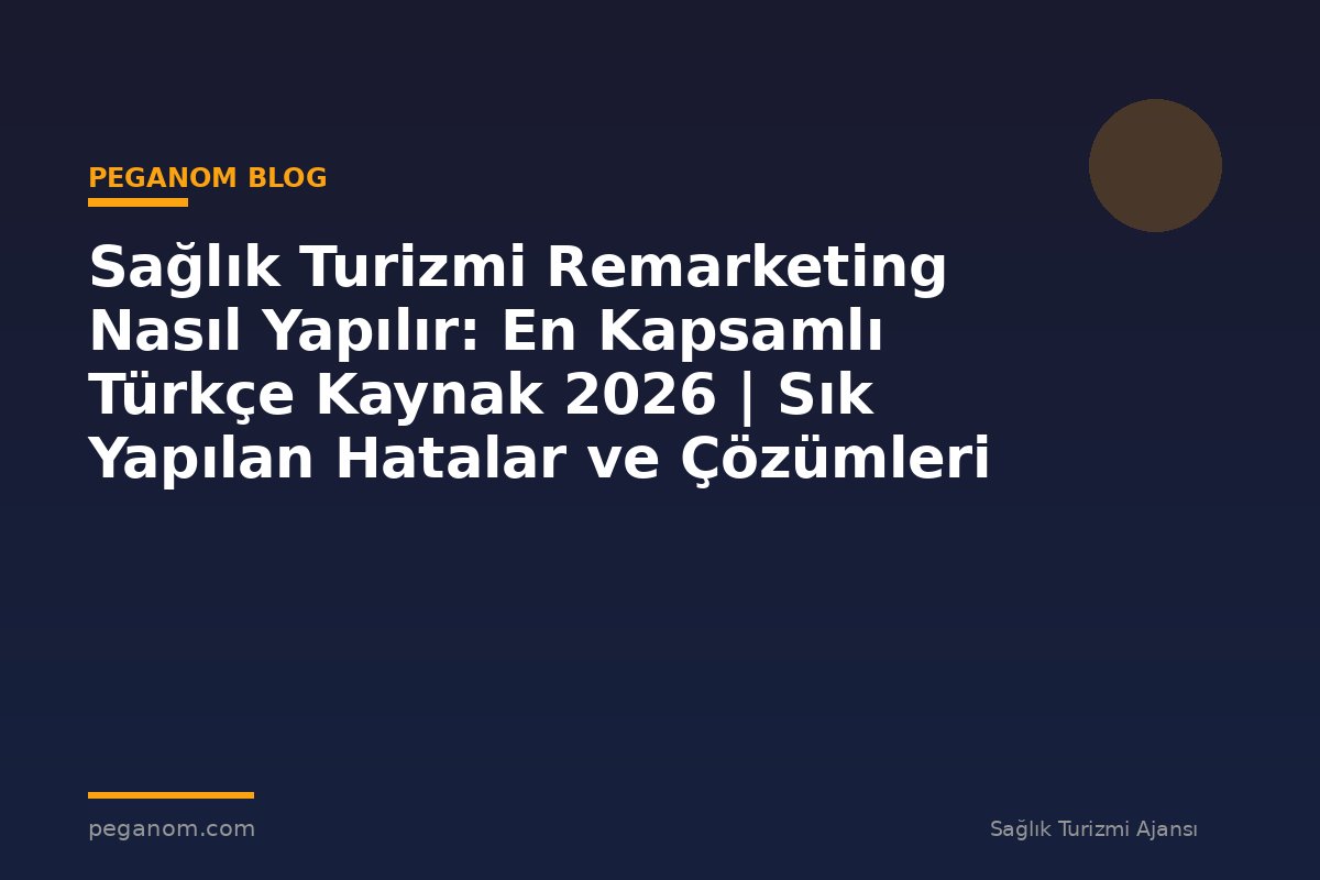 Sağlık Turizmi Remarketing Nasıl Yapılır: En Kapsamlı Türkçe Kaynak 2026 | Sık Yapılan Hatalar ve Çözümleri