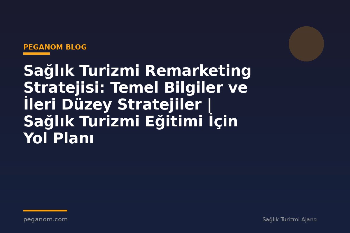 Sağlık Turizmi Remarketing Stratejisi: Temel Bilgiler ve İleri Düzey Stratejiler | Sağlık Turizmi Eğitimi İçin Yol Planı