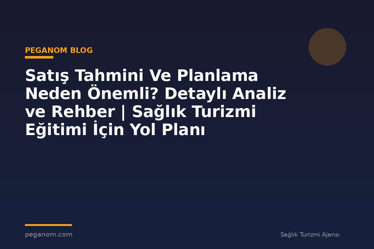 Satış Tahmini Ve Planlama Neden Önemli? Detaylı Analiz ve Rehber | Sağlık Turizmi Eğitimi İçin Yol Planı