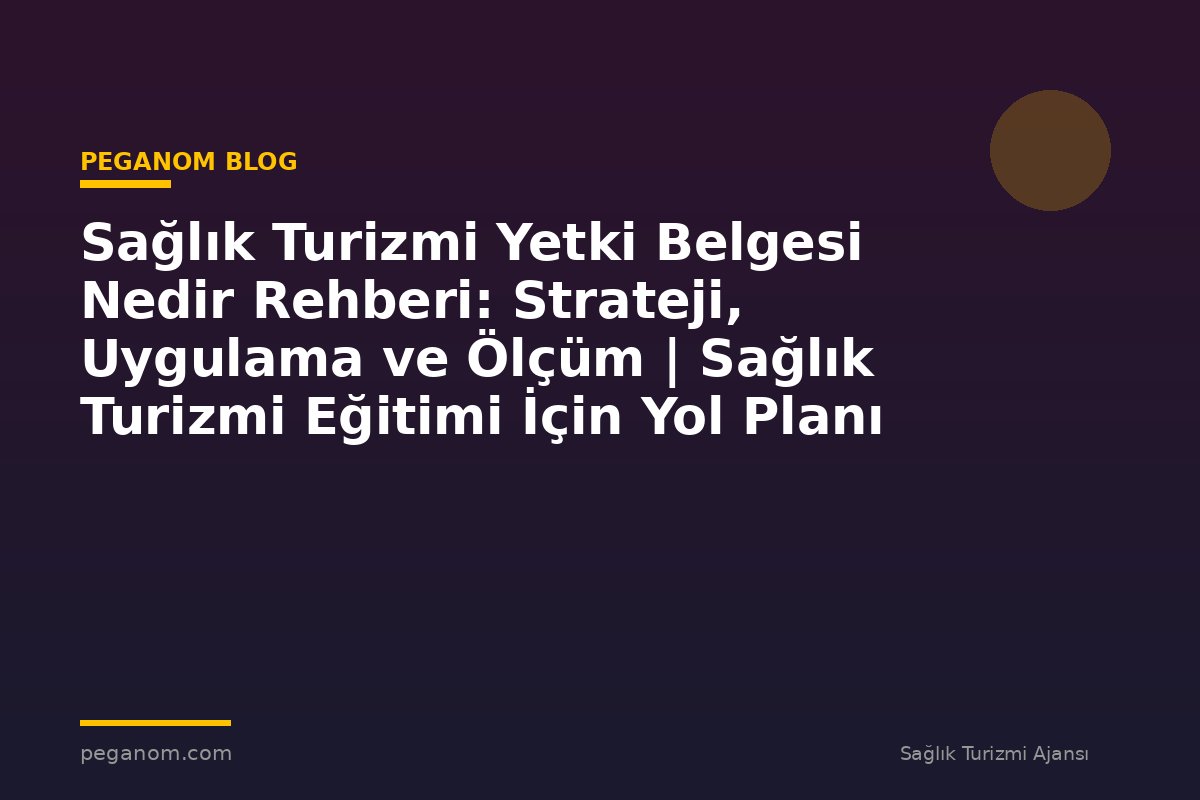Sağlık Turizmi Yetki Belgesi Nedir Rehberi: Strateji, Uygulama ve Ölçüm | Sağlık Turizmi Eğitimi İçin Yol Planı