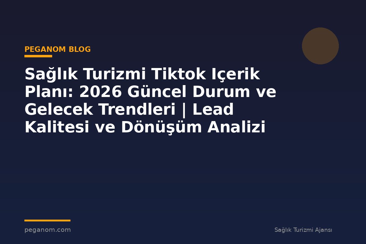 Sağlık Turizmi Tiktok Içerik Planı: 2026 Güncel Durum ve Gelecek Trendleri | Lead Kalitesi ve Dönüşüm Analizi