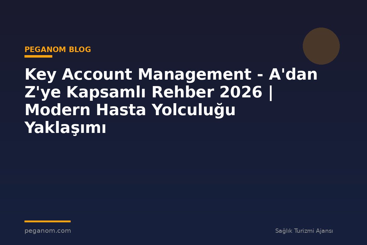 Key Account Management - A'dan Z'ye Kapsamlı Rehber 2026 | Modern Hasta Yolculuğu Yaklaşımı