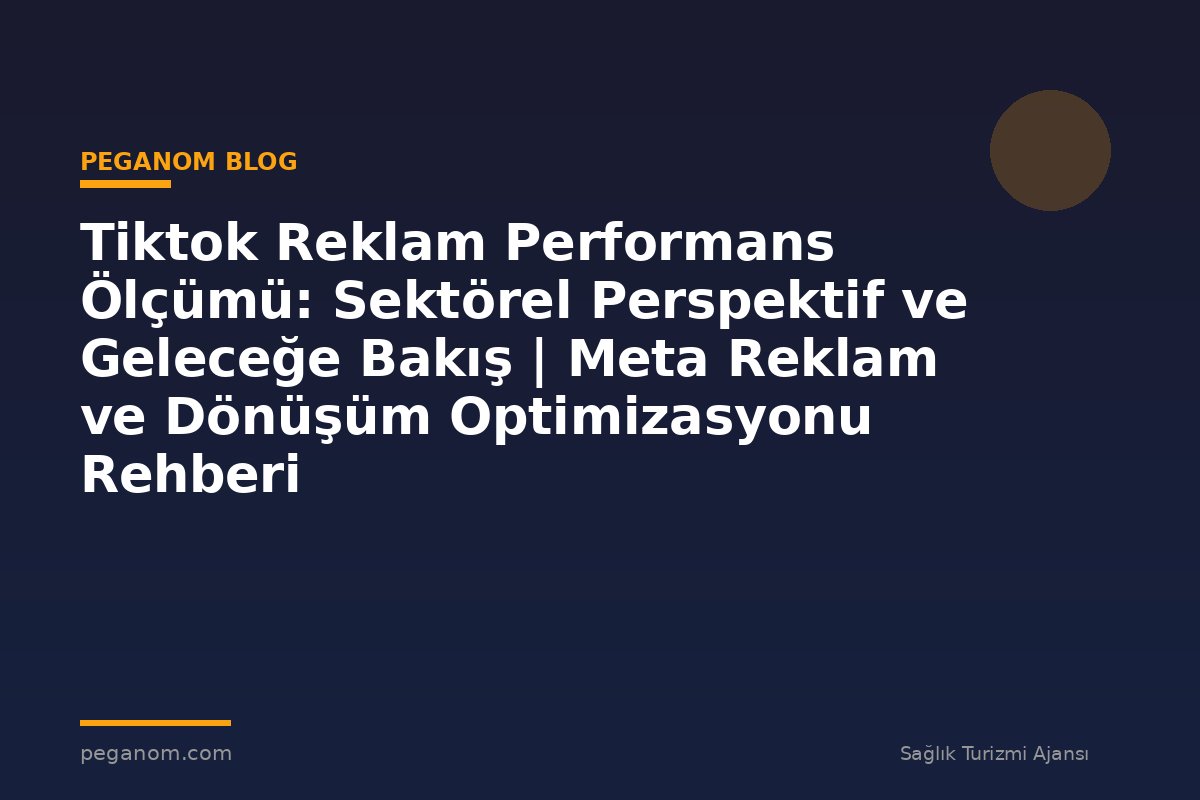 Tiktok Reklam Performans Ölçümü: Sektörel Perspektif ve Geleceğe Bakış | Meta Reklam ve Dönüşüm Optimizasyonu Rehberi