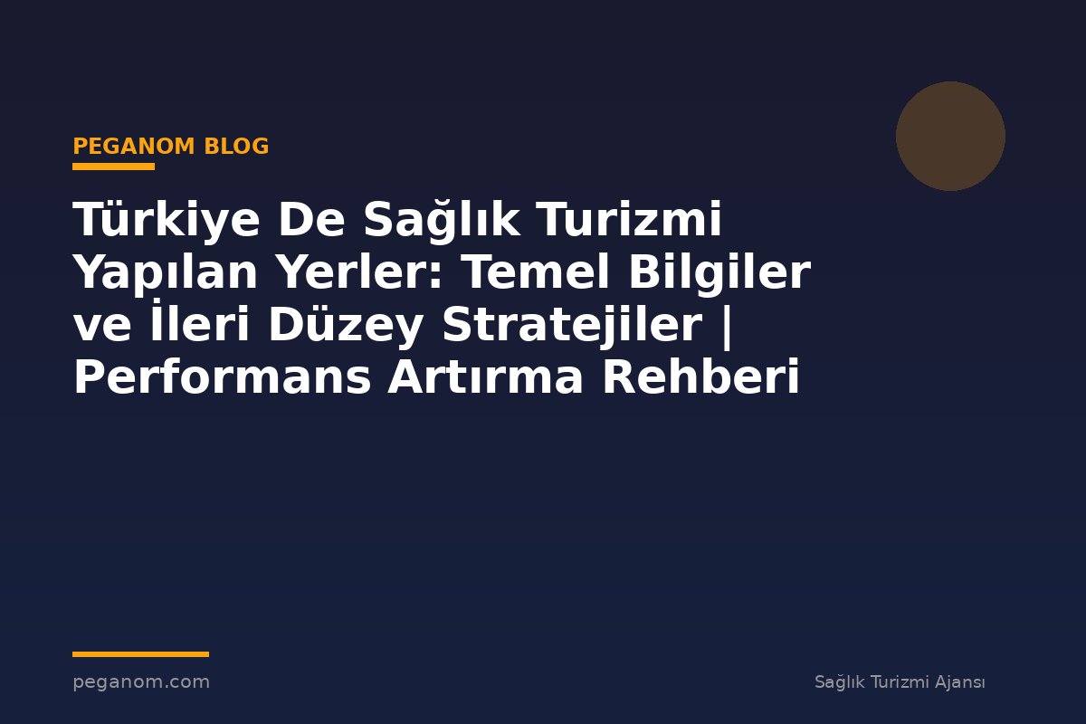 Türkiye De Sağlık Turizmi Yapılan Yerler: Temel Bilgiler ve İleri Düzey Stratejiler | Performans Artırma Rehberi