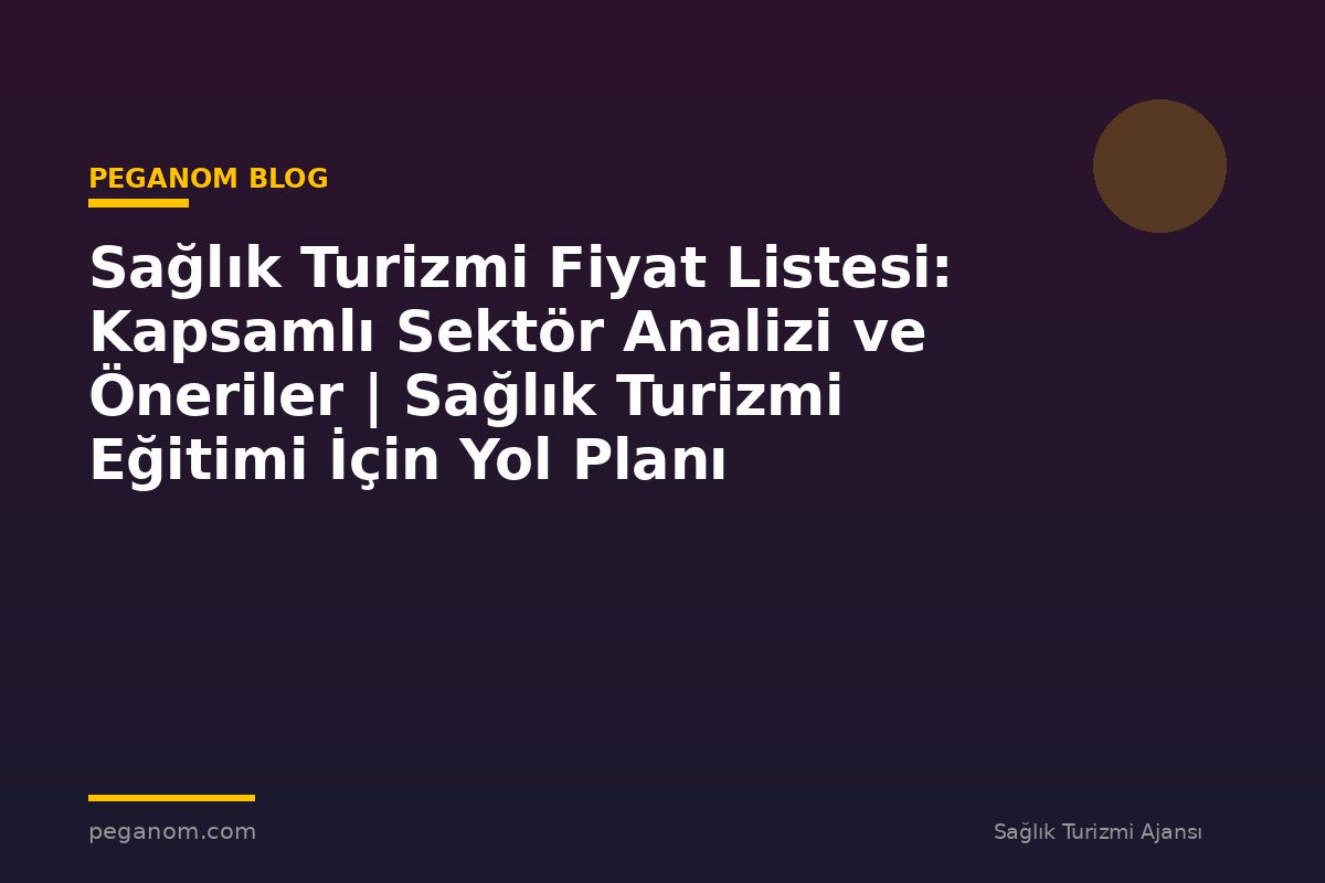 Sağlık Turizmi Fiyat Listesi: Kapsamlı Sektör Analizi ve Öneriler | Sağlık Turizmi Eğitimi İçin Yol Planı