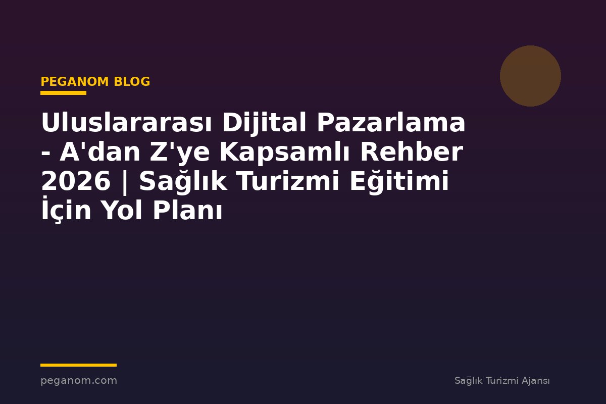 Uluslararası Dijital Pazarlama - A'dan Z'ye Kapsamlı Rehber 2026 | Sağlık Turizmi Eğitimi İçin Yol Planı