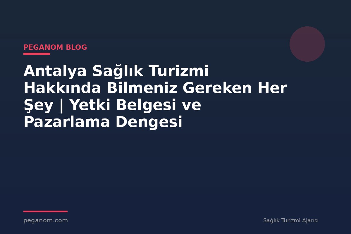 Antalya Sağlık Turizmi Hakkında Bilmeniz Gereken Her Şey | Yetki Belgesi ve Pazarlama Dengesi