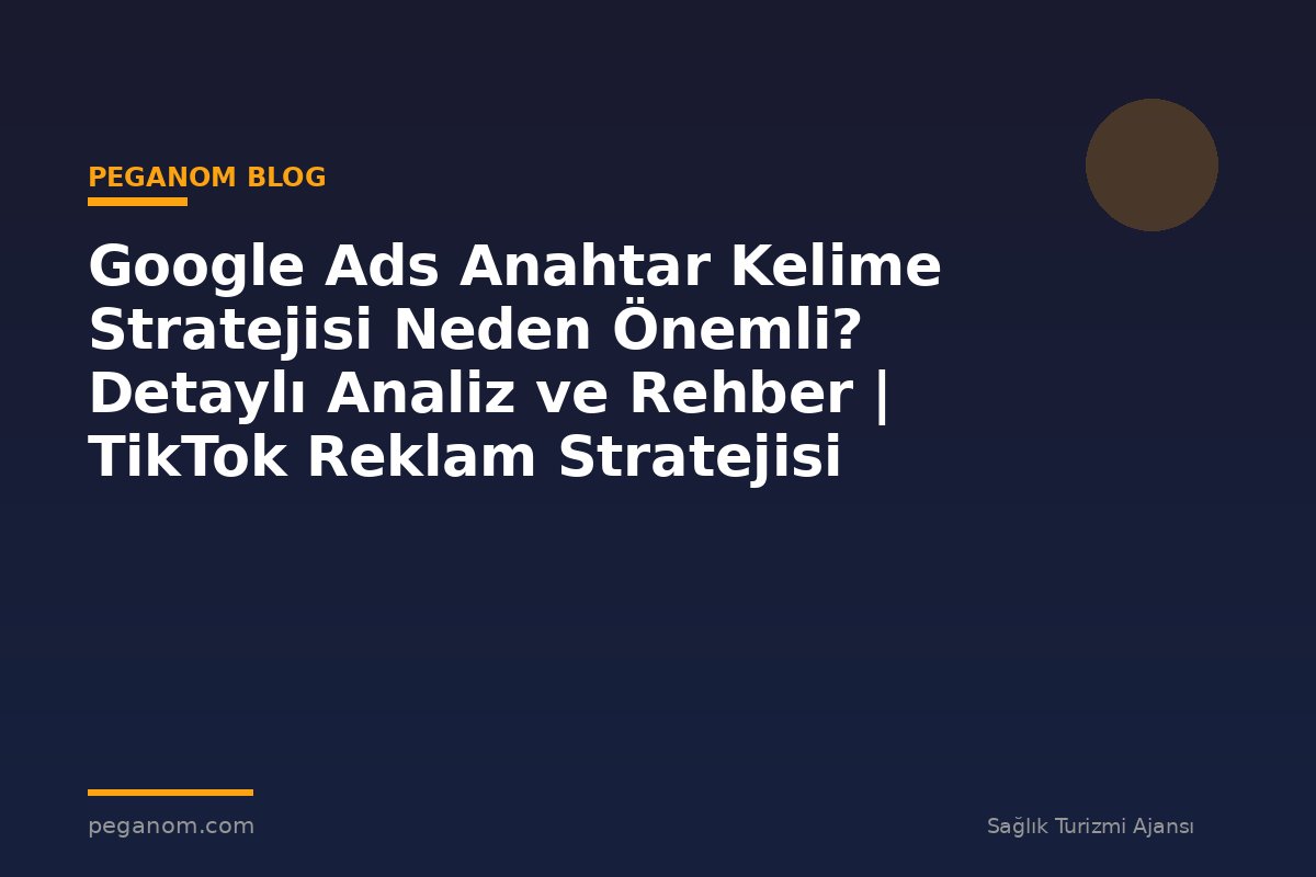 Google Ads Anahtar Kelime Stratejisi Neden Önemli? Detaylı Analiz ve Rehber | TikTok Reklam Stratejisi