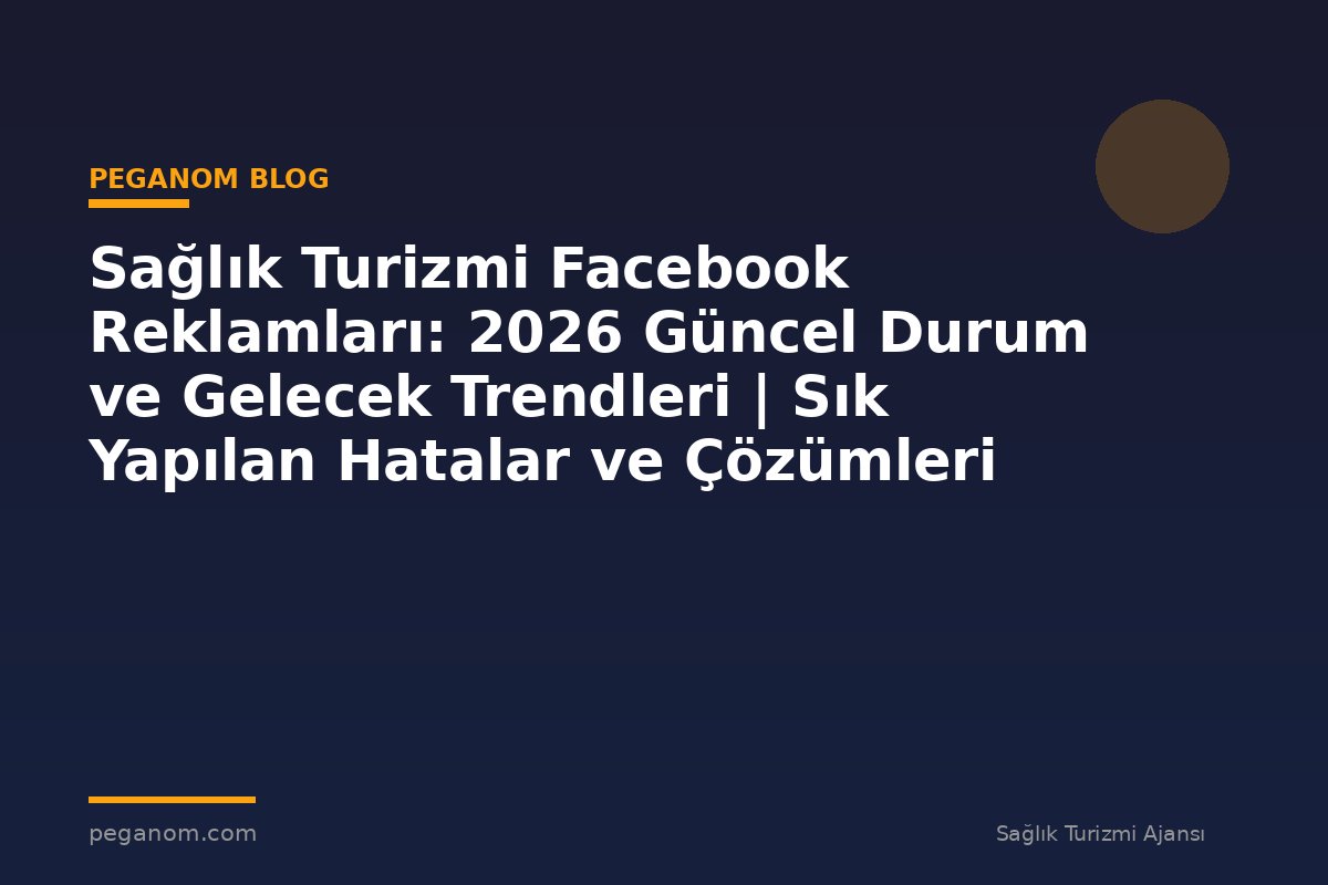 Sağlık Turizmi Facebook Reklamları: 2026 Güncel Durum ve Gelecek Trendleri | Sık Yapılan Hatalar ve Çözümleri
