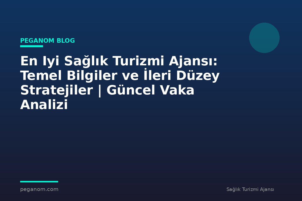 En Iyi Sağlık Turizmi Ajansı: Temel Bilgiler ve İleri Düzey Stratejiler | Güncel Vaka Analizi
