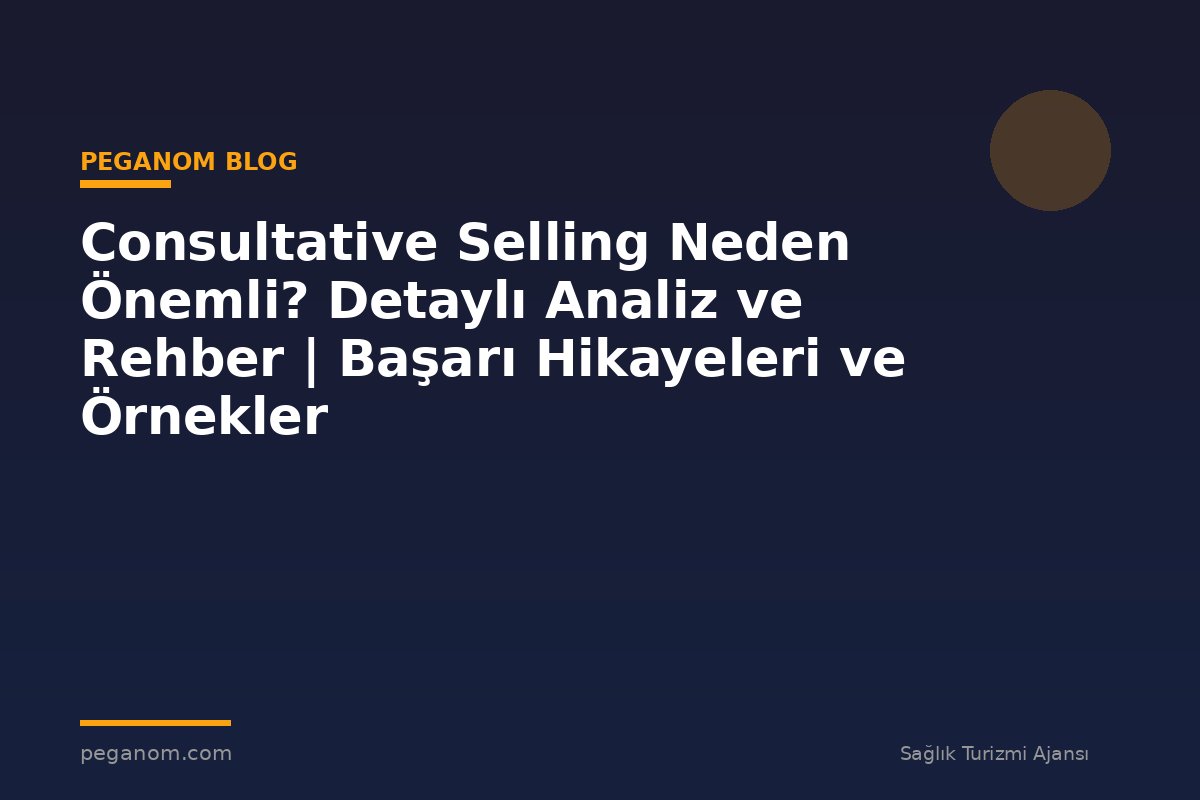 Consultative Selling Neden Önemli? Detaylı Analiz ve Rehber | Başarı Hikayeleri ve Örnekler