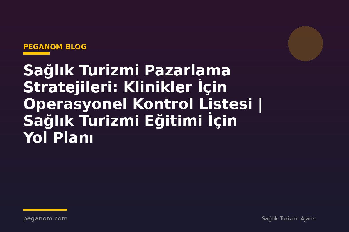 Sağlık Turizmi Pazarlama Stratejileri: Klinikler İçin Operasyonel Kontrol Listesi | Sağlık Turizmi Eğitimi İçin Yol Planı