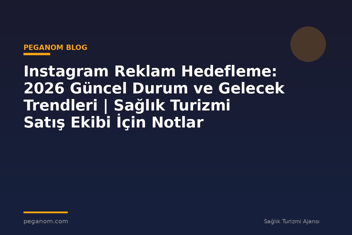 Instagram Reklam Hedefleme: 2026 Güncel Durum ve Gelecek Trendleri | Sağlık Turizmi Satış Ekibi İçin Notlar