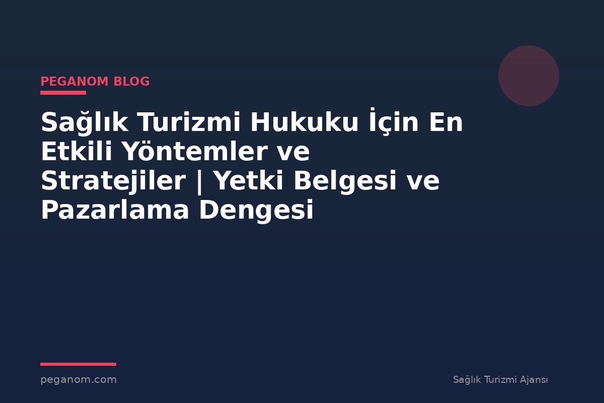 Sağlık Turizmi Hukuku İçin En Etkili Yöntemler ve Stratejiler | Yetki Belgesi ve Pazarlama Dengesi