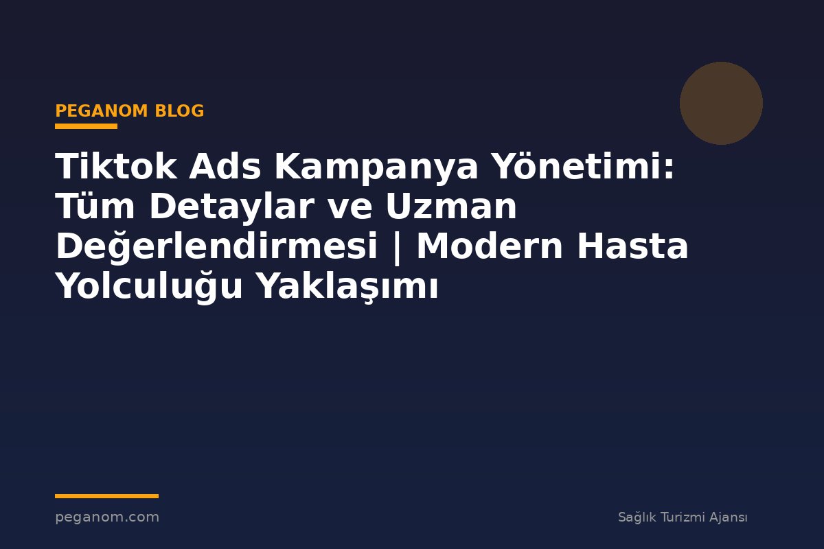 Tiktok Ads Kampanya Yönetimi: Tüm Detaylar ve Uzman Değerlendirmesi | Modern Hasta Yolculuğu Yaklaşımı