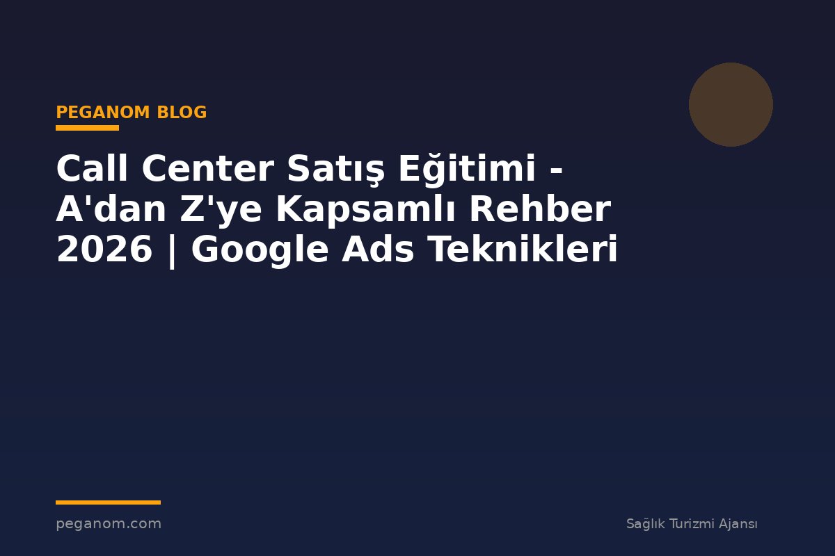 Call Center Satış Eğitimi - A'dan Z'ye Kapsamlı Rehber 2026 | Google Ads Teknikleri