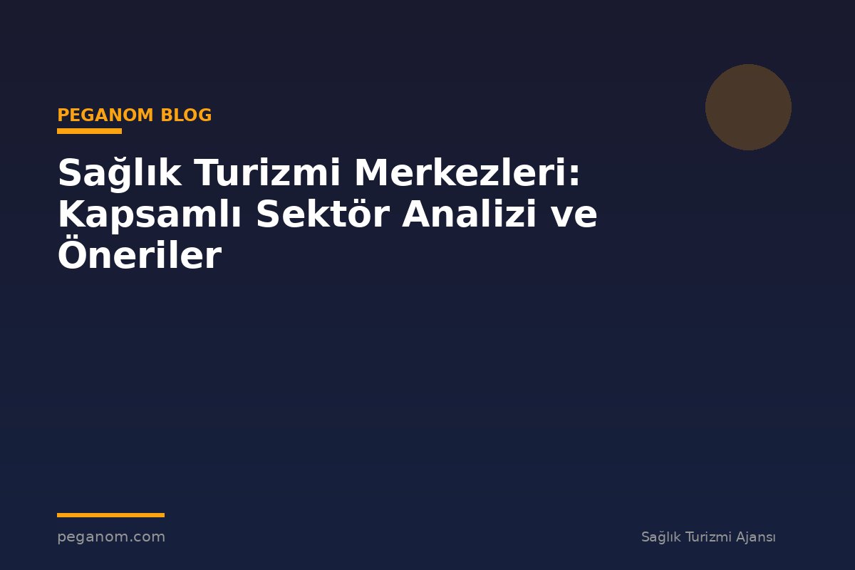 Sağlık Turizmi Merkezleri: Kapsamlı Sektör Analizi ve Öneriler