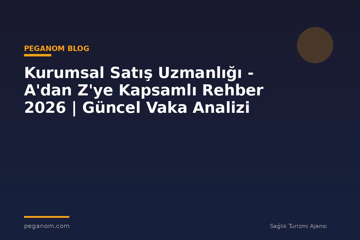 Kurumsal Satış Uzmanlığı - A'dan Z'ye Kapsamlı Rehber 2026 | Güncel Vaka Analizi