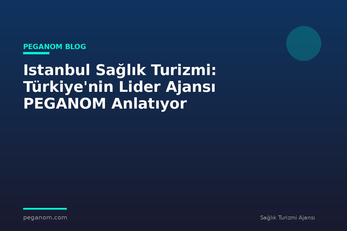 Istanbul Sağlık Turizmi: Türkiye'nin Lider Ajansı PEGANOM Anlatıyor