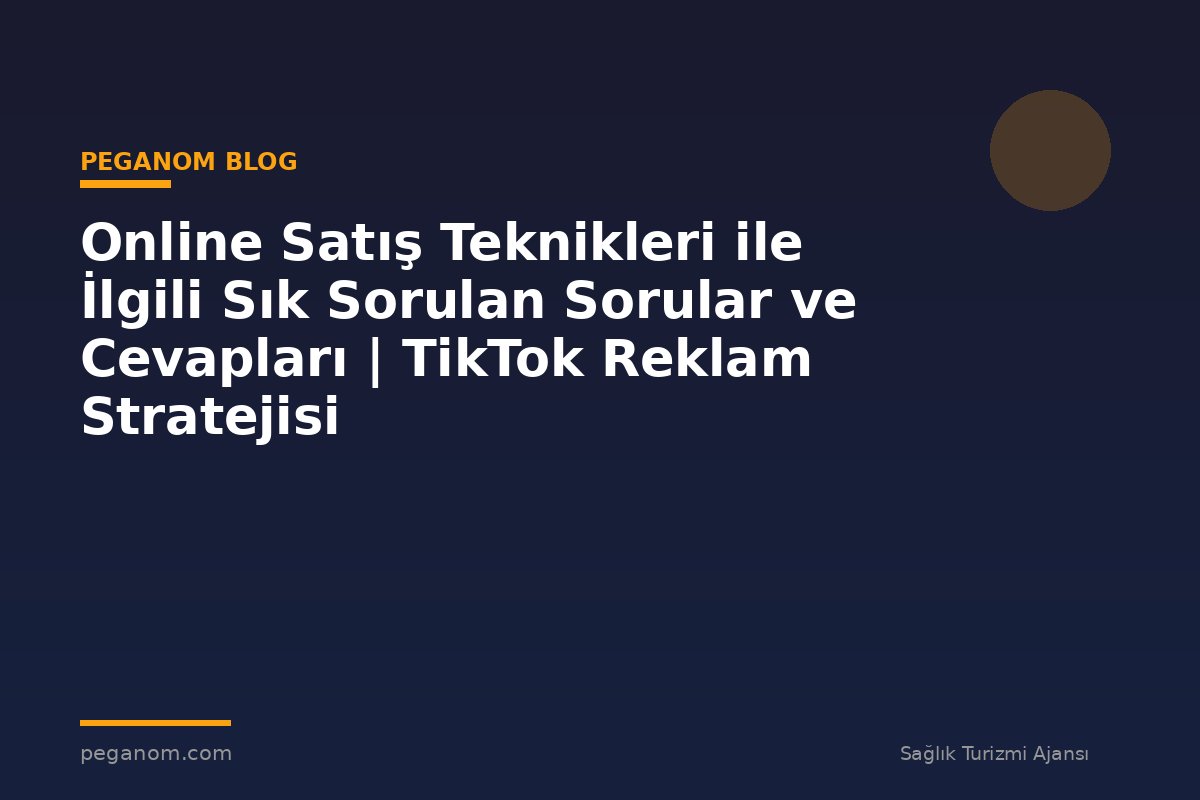Online Satış Teknikleri ile İlgili Sık Sorulan Sorular ve Cevapları | TikTok Reklam Stratejisi