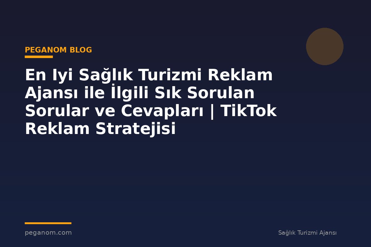En Iyi Sağlık Turizmi Reklam Ajansı ile İlgili Sık Sorulan Sorular ve Cevapları | TikTok Reklam Stratejisi
