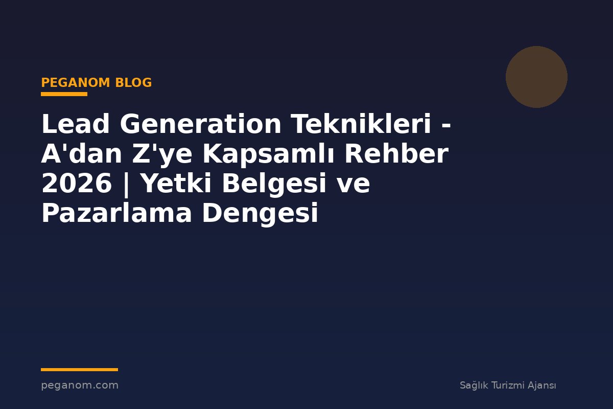 Lead Generation Teknikleri - A'dan Z'ye Kapsamlı Rehber 2026 | Yetki Belgesi ve Pazarlama Dengesi