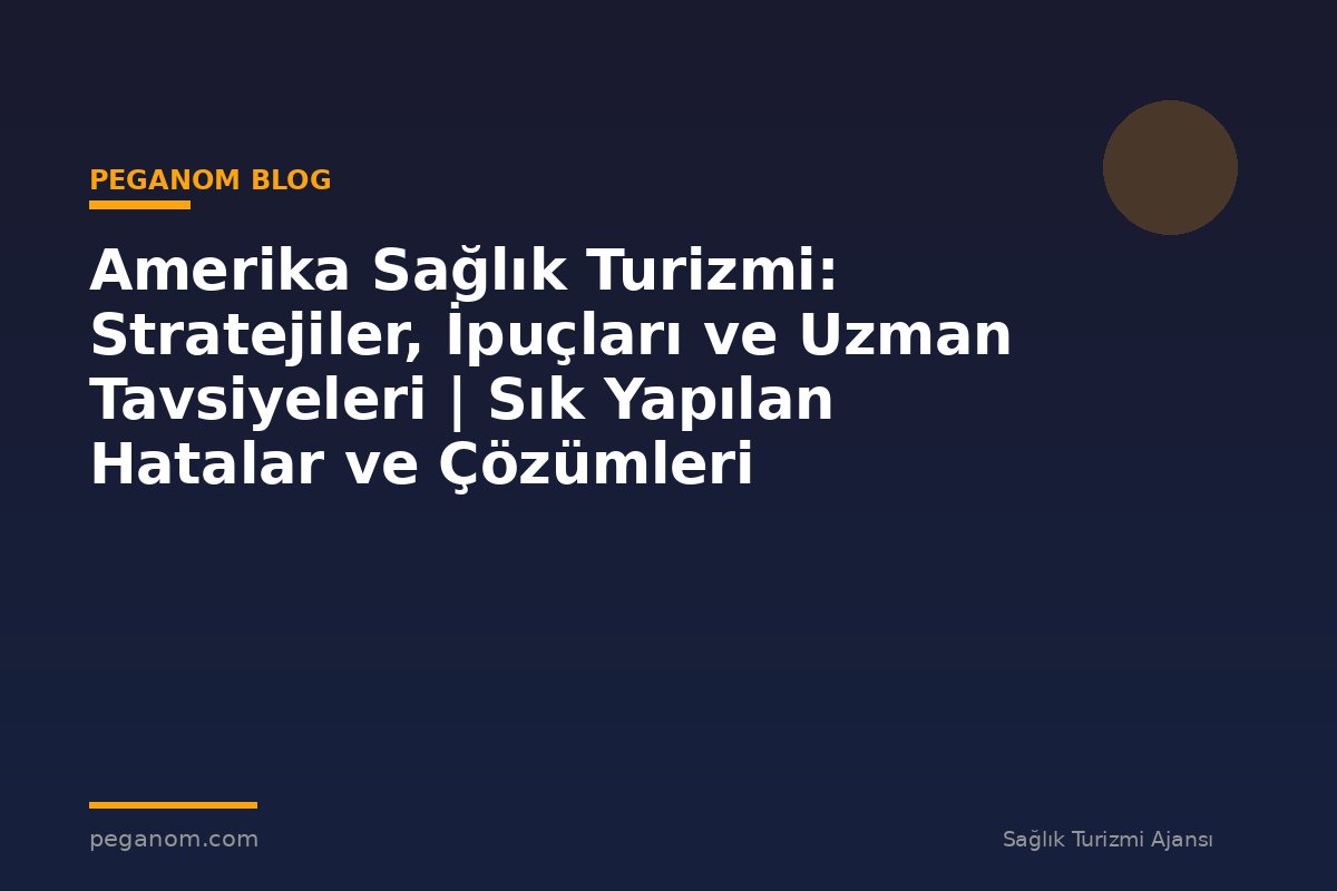 Amerika Sağlık Turizmi: Stratejiler, İpuçları ve Uzman Tavsiyeleri | Sık Yapılan Hatalar ve Çözümleri