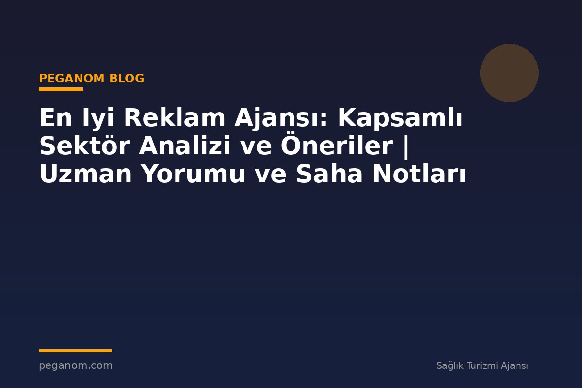 En Iyi Reklam Ajansı: Kapsamlı Sektör Analizi ve Öneriler | Uzman Yorumu ve Saha Notları