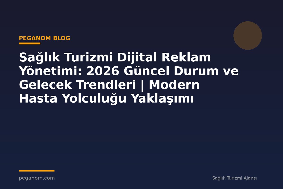 Sağlık Turizmi Dijital Reklam Yönetimi: 2026 Güncel Durum ve Gelecek Trendleri | Modern Hasta Yolculuğu Yaklaşımı