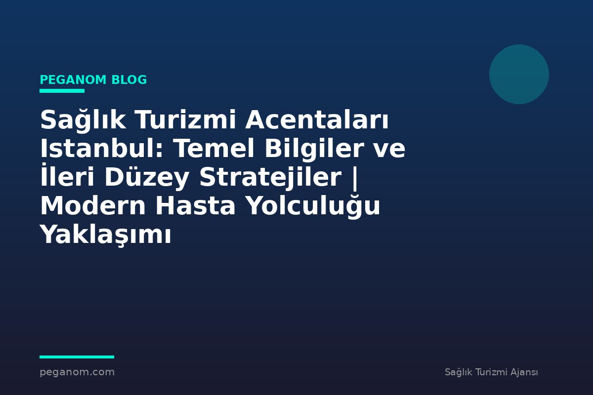 Sağlık Turizmi Acentaları Istanbul: Temel Bilgiler ve İleri Düzey Stratejiler | Modern Hasta Yolculuğu Yaklaşımı